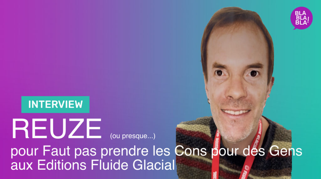 Interview de REUZE (ou presque…) pour l’album Faut pas prendre les Cons pour des Gens (tome 5) aux Editions FLUIDE GLACIAL.